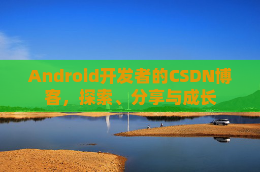 Android开发者的CSDN博客，探索、分享与成长
